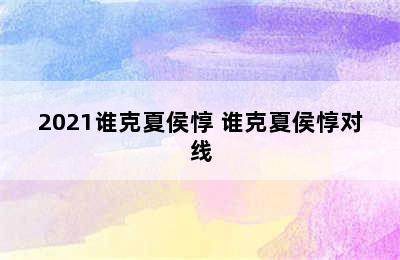 2021谁克夏侯惇 谁克夏侯惇对线